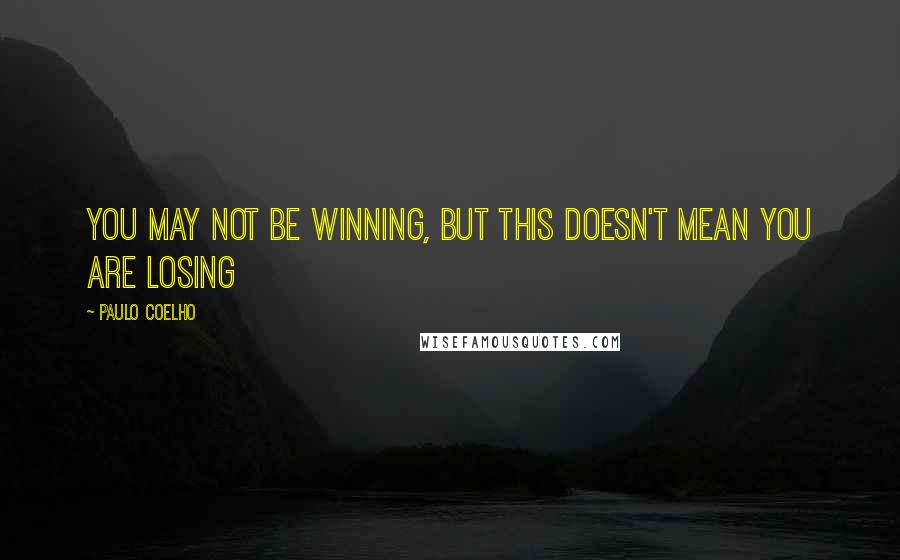 Paulo Coelho Quotes: You may not be winning, but this doesn't mean you are losing