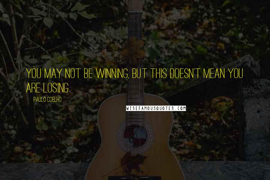 Paulo Coelho Quotes: You may not be winning, but this doesn't mean you are losing