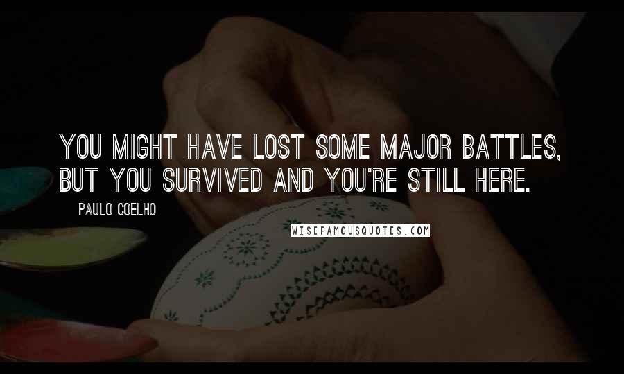 Paulo Coelho Quotes: You might have lost some major battles, but you survived and you're still here.