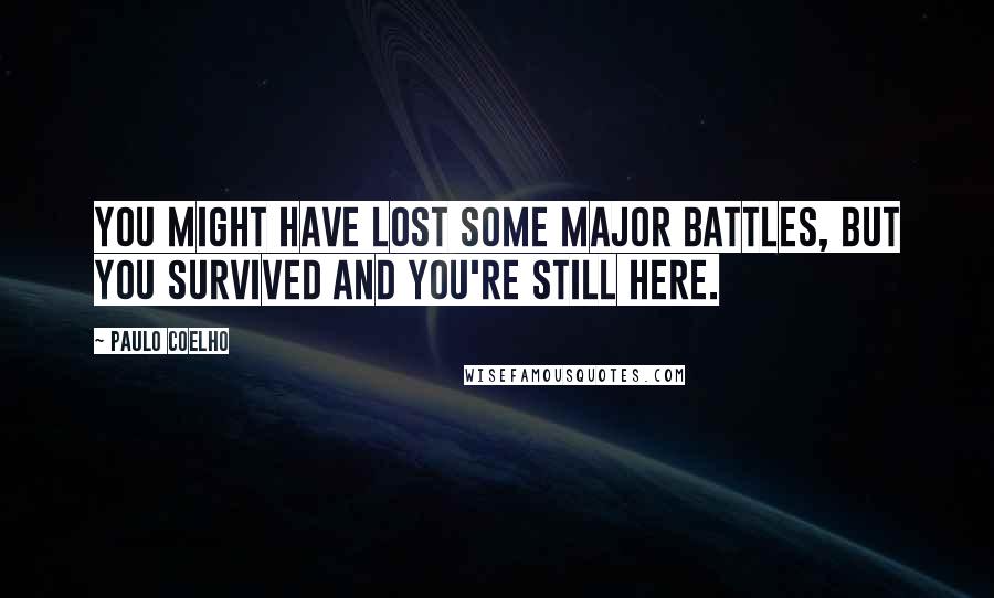 Paulo Coelho Quotes: You might have lost some major battles, but you survived and you're still here.