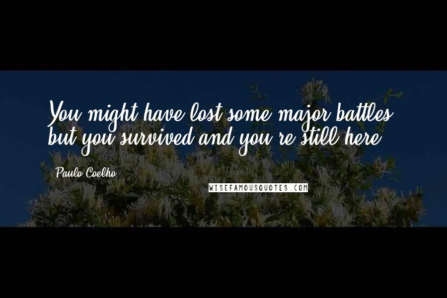 Paulo Coelho Quotes: You might have lost some major battles, but you survived and you're still here.