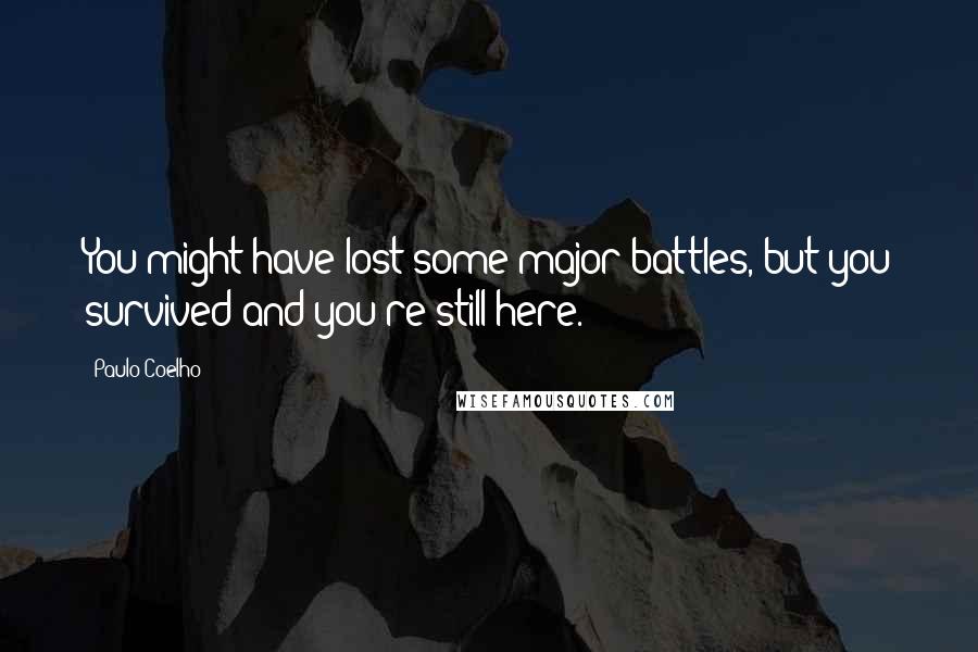 Paulo Coelho Quotes: You might have lost some major battles, but you survived and you're still here.