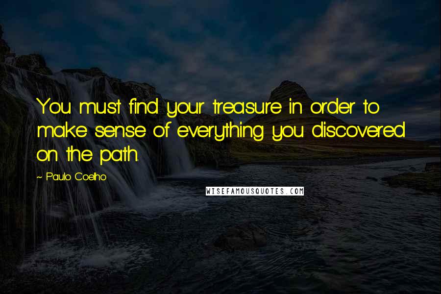 Paulo Coelho Quotes: You must find your treasure in order to make sense of everything you discovered on the path.