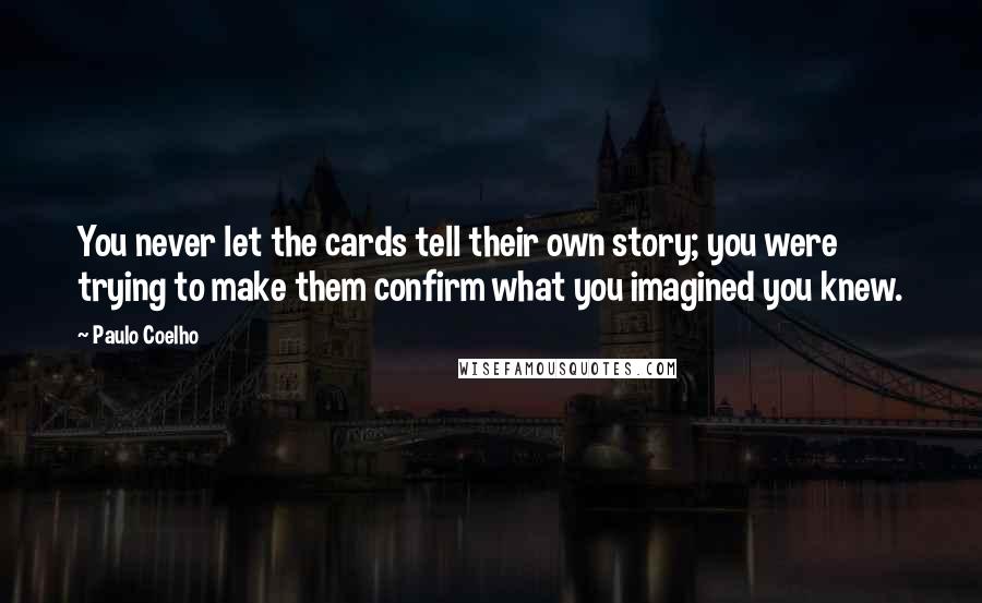 Paulo Coelho Quotes: You never let the cards tell their own story; you were trying to make them confirm what you imagined you knew.