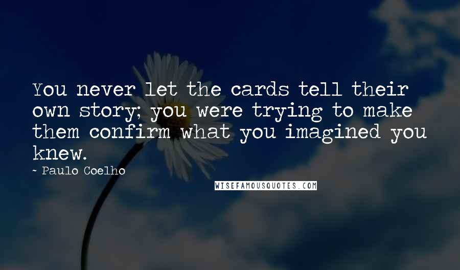 Paulo Coelho Quotes: You never let the cards tell their own story; you were trying to make them confirm what you imagined you knew.