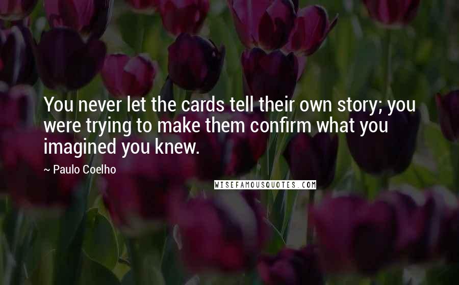 Paulo Coelho Quotes: You never let the cards tell their own story; you were trying to make them confirm what you imagined you knew.