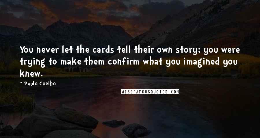 Paulo Coelho Quotes: You never let the cards tell their own story; you were trying to make them confirm what you imagined you knew.