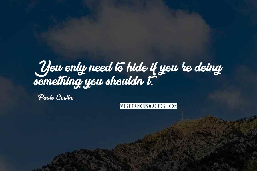 Paulo Coelho Quotes: You only need to hide if you're doing something you shouldn't.