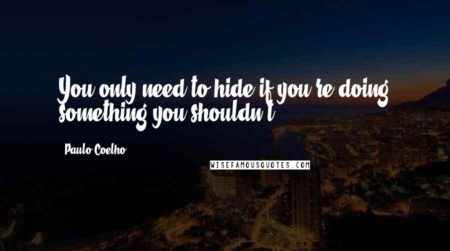 Paulo Coelho Quotes: You only need to hide if you're doing something you shouldn't.