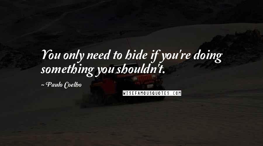 Paulo Coelho Quotes: You only need to hide if you're doing something you shouldn't.