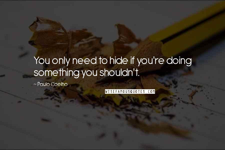 Paulo Coelho Quotes: You only need to hide if you're doing something you shouldn't.