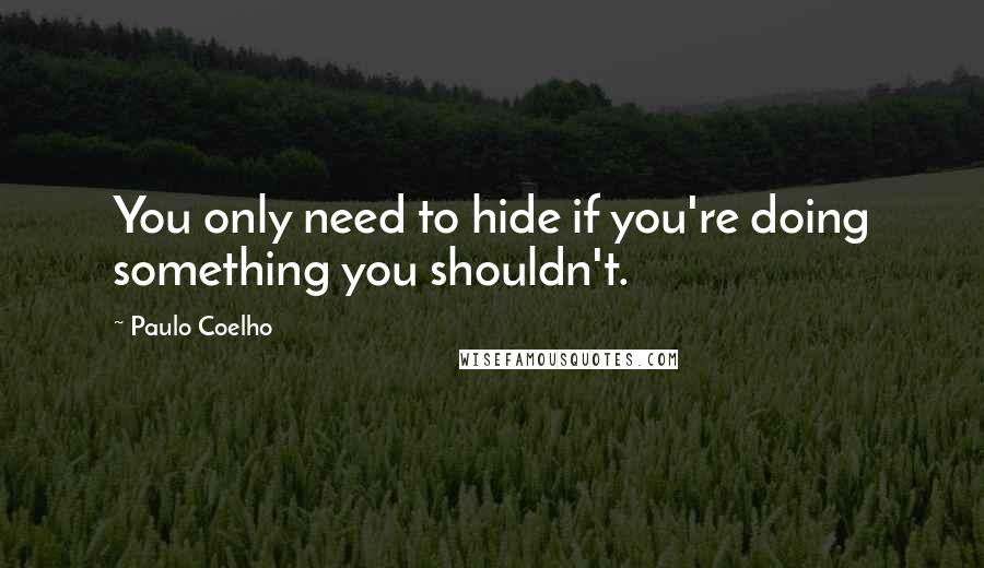 Paulo Coelho Quotes: You only need to hide if you're doing something you shouldn't.