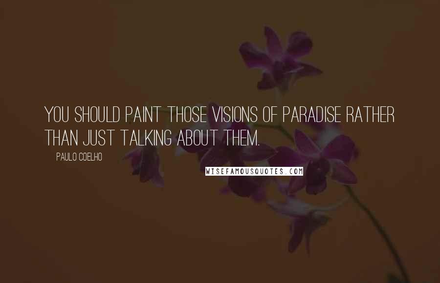 Paulo Coelho Quotes: You should paint those visions of paradise rather than just talking about them.