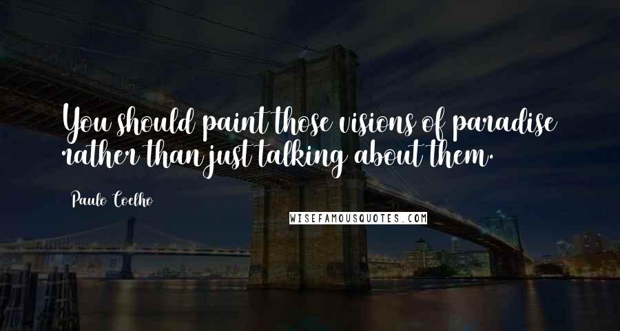 Paulo Coelho Quotes: You should paint those visions of paradise rather than just talking about them.