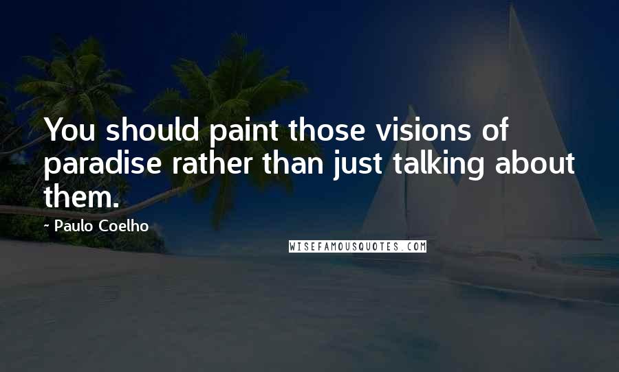Paulo Coelho Quotes: You should paint those visions of paradise rather than just talking about them.