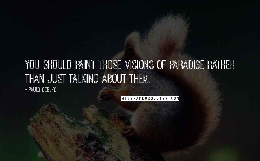 Paulo Coelho Quotes: You should paint those visions of paradise rather than just talking about them.