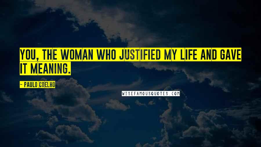 Paulo Coelho Quotes: you, the woman who justified my life and gave it meaning.