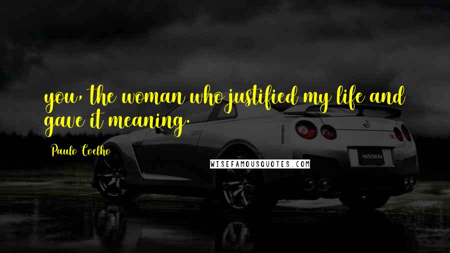 Paulo Coelho Quotes: you, the woman who justified my life and gave it meaning.