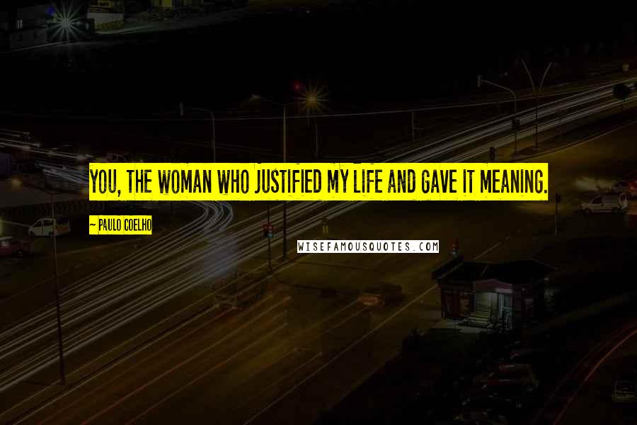 Paulo Coelho Quotes: you, the woman who justified my life and gave it meaning.