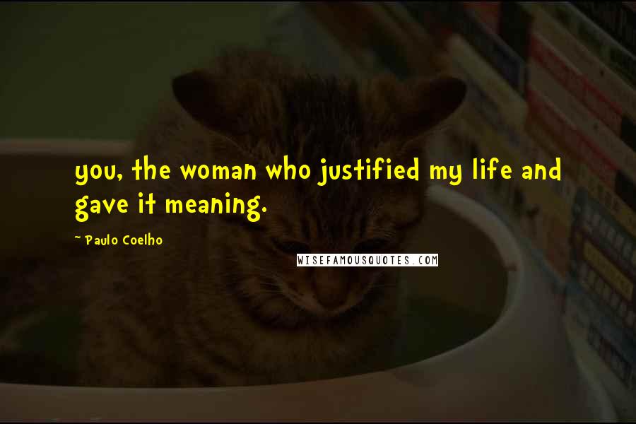 Paulo Coelho Quotes: you, the woman who justified my life and gave it meaning.
