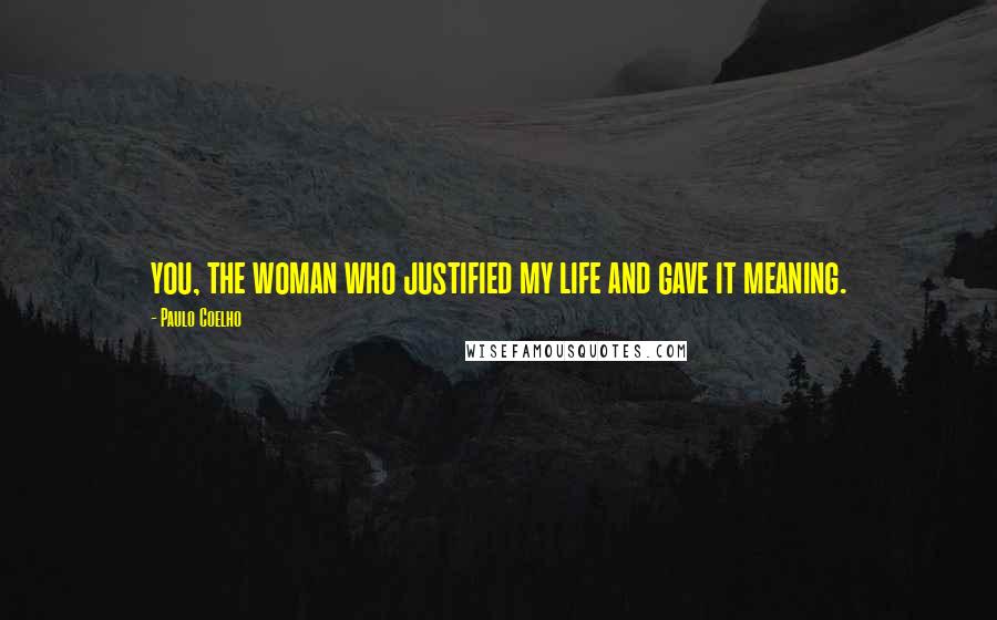 Paulo Coelho Quotes: you, the woman who justified my life and gave it meaning.