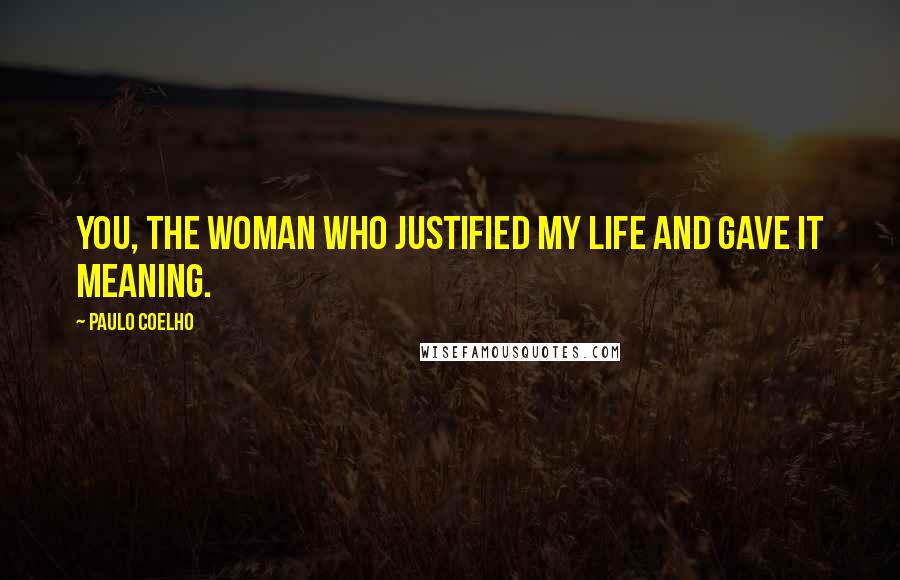 Paulo Coelho Quotes: you, the woman who justified my life and gave it meaning.