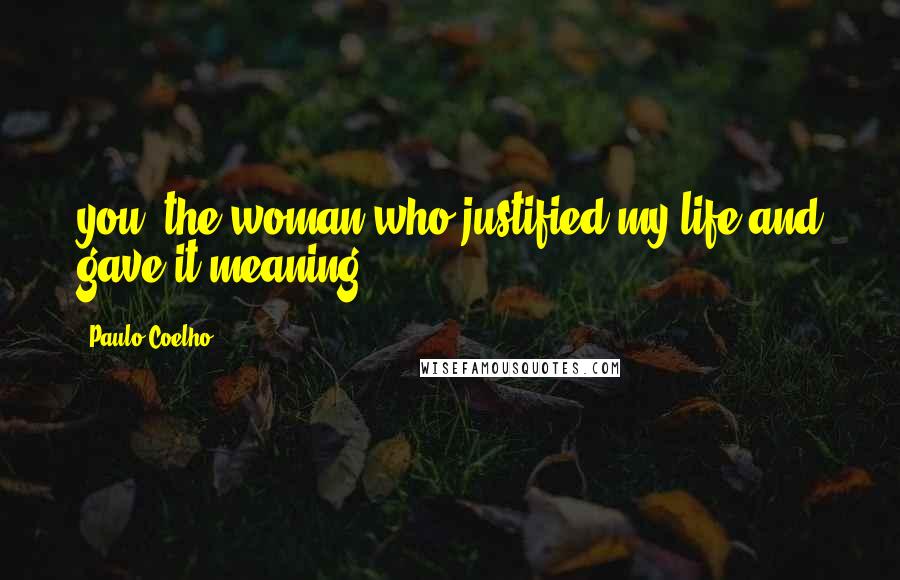 Paulo Coelho Quotes: you, the woman who justified my life and gave it meaning.