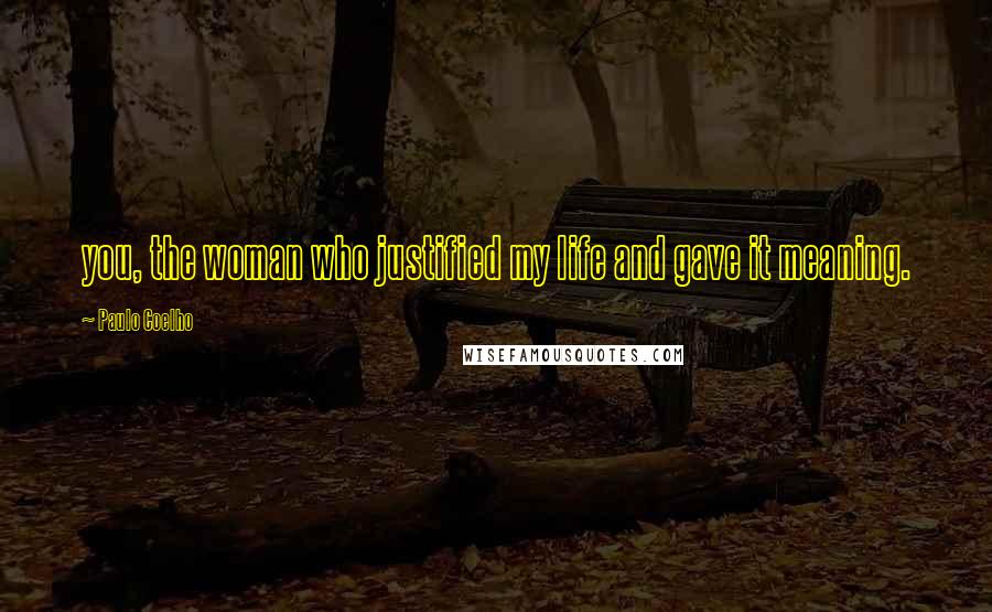 Paulo Coelho Quotes: you, the woman who justified my life and gave it meaning.