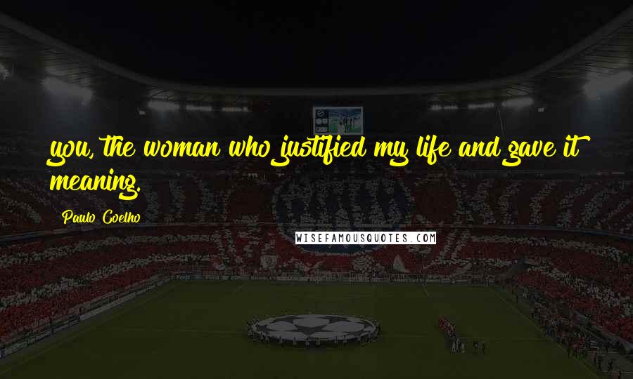 Paulo Coelho Quotes: you, the woman who justified my life and gave it meaning.