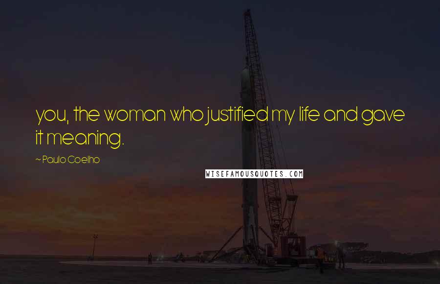 Paulo Coelho Quotes: you, the woman who justified my life and gave it meaning.