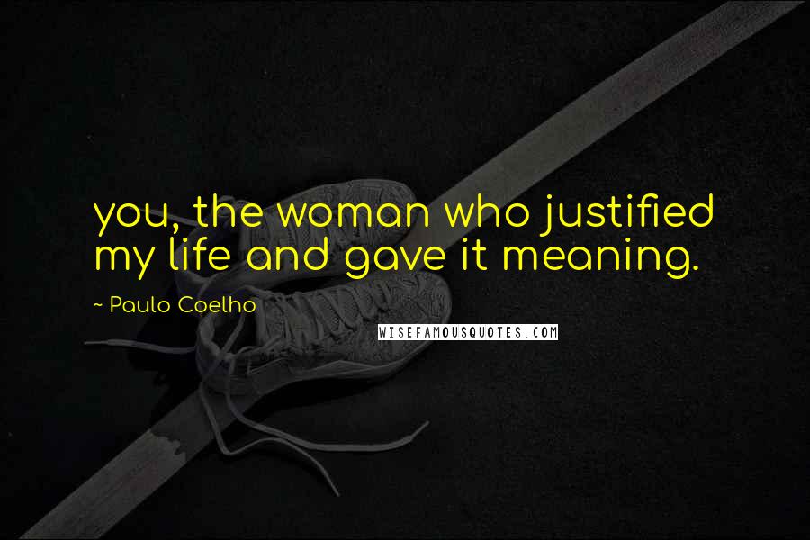 Paulo Coelho Quotes: you, the woman who justified my life and gave it meaning.