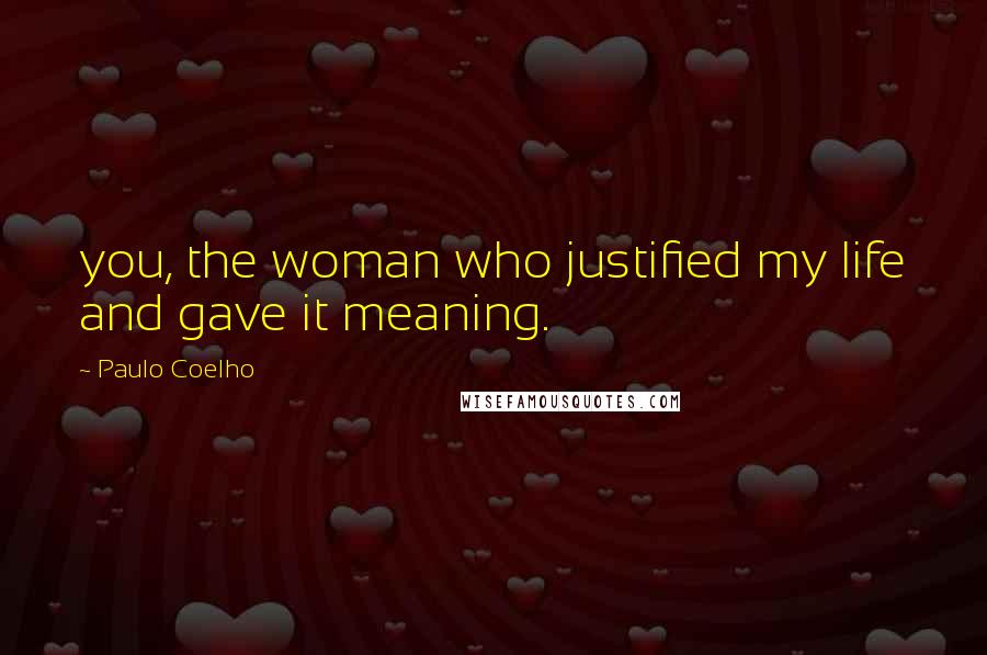 Paulo Coelho Quotes: you, the woman who justified my life and gave it meaning.