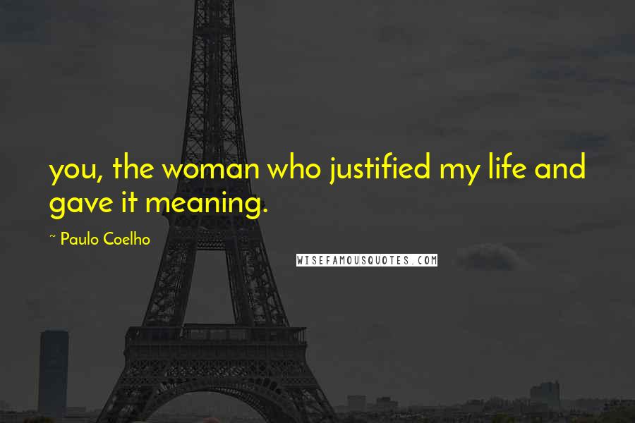 Paulo Coelho Quotes: you, the woman who justified my life and gave it meaning.
