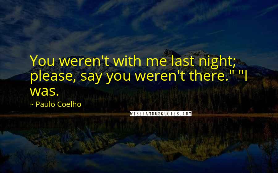 Paulo Coelho Quotes: You weren't with me last night; please, say you weren't there." "I was.