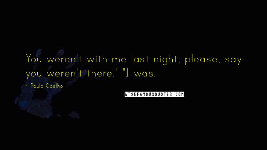 Paulo Coelho Quotes: You weren't with me last night; please, say you weren't there." "I was.