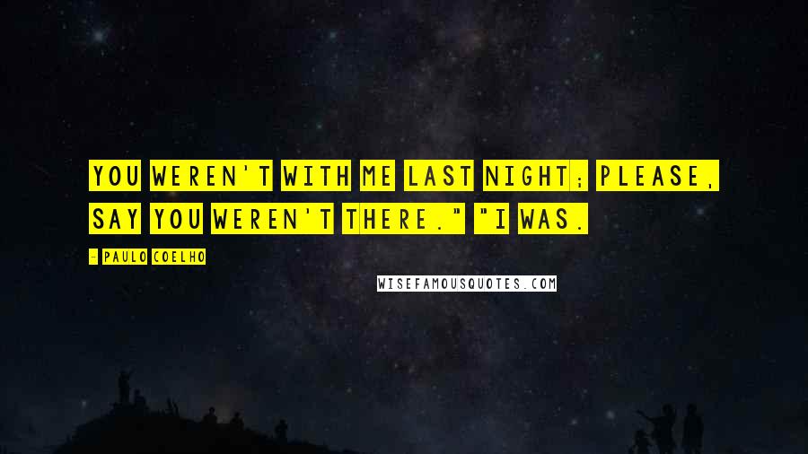 Paulo Coelho Quotes: You weren't with me last night; please, say you weren't there." "I was.