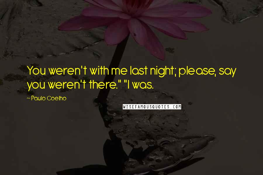 Paulo Coelho Quotes: You weren't with me last night; please, say you weren't there." "I was.