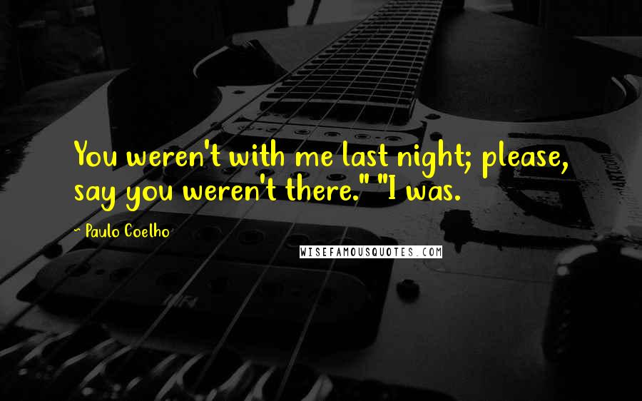 Paulo Coelho Quotes: You weren't with me last night; please, say you weren't there." "I was.