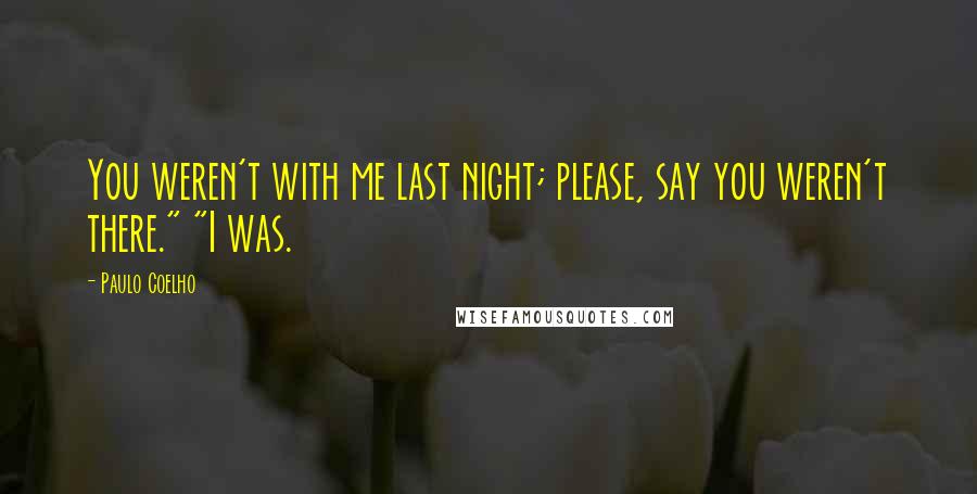 Paulo Coelho Quotes: You weren't with me last night; please, say you weren't there." "I was.
