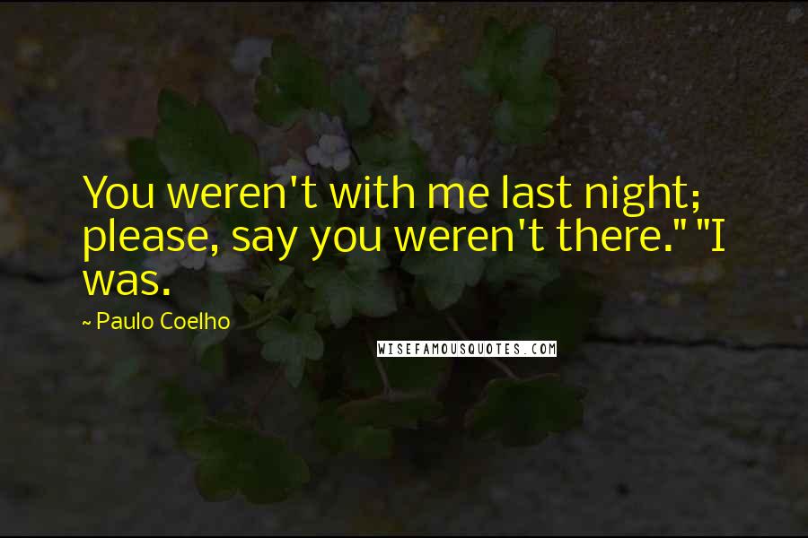 Paulo Coelho Quotes: You weren't with me last night; please, say you weren't there." "I was.