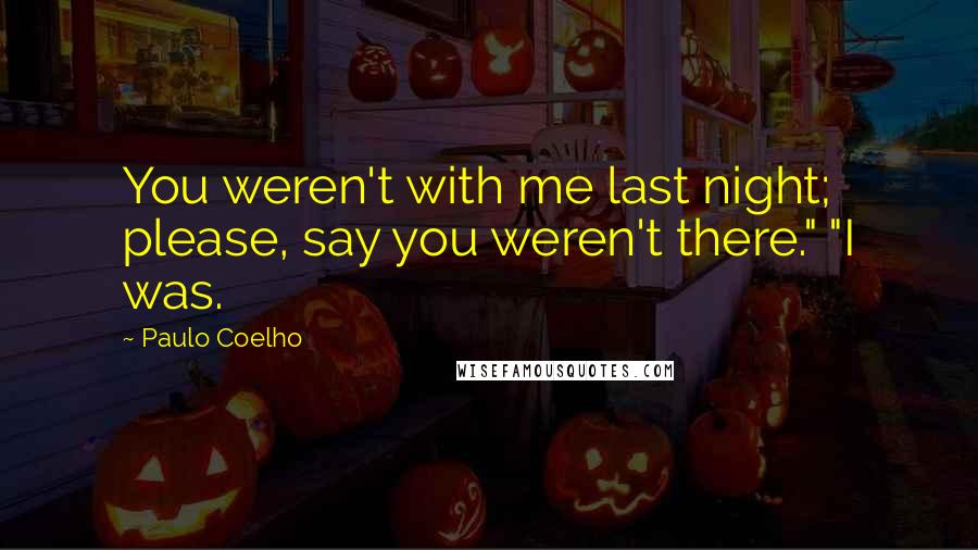 Paulo Coelho Quotes: You weren't with me last night; please, say you weren't there." "I was.