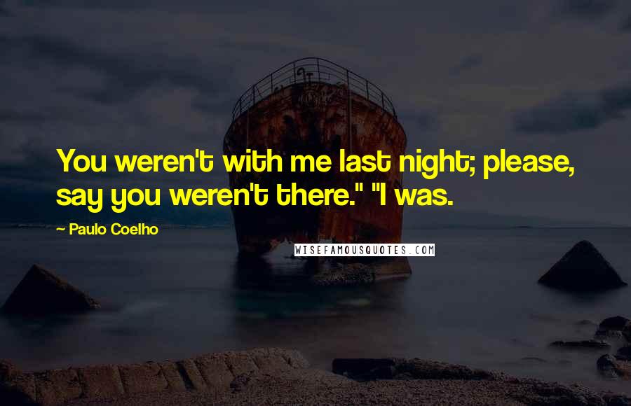 Paulo Coelho Quotes: You weren't with me last night; please, say you weren't there." "I was.