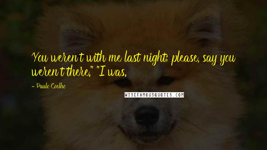 Paulo Coelho Quotes: You weren't with me last night; please, say you weren't there." "I was.