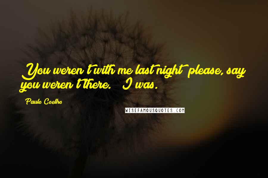 Paulo Coelho Quotes: You weren't with me last night; please, say you weren't there." "I was.