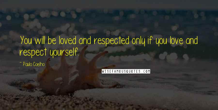 Paulo Coelho Quotes: You will be loved and respected only if you love and respect yourself.