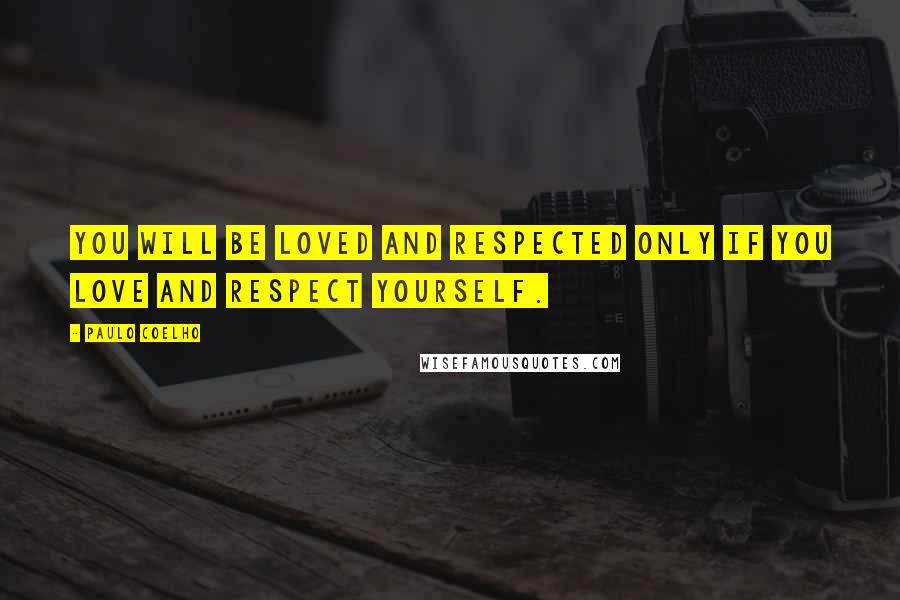 Paulo Coelho Quotes: You will be loved and respected only if you love and respect yourself.