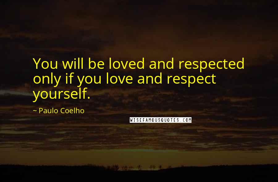 Paulo Coelho Quotes: You will be loved and respected only if you love and respect yourself.