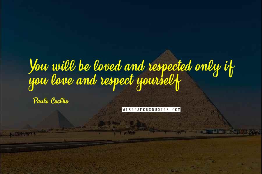 Paulo Coelho Quotes: You will be loved and respected only if you love and respect yourself.