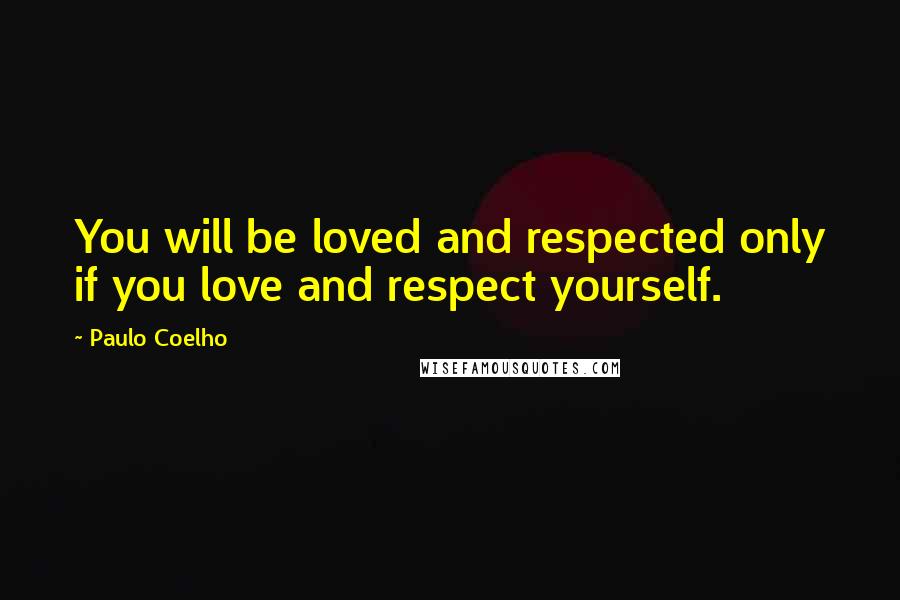 Paulo Coelho Quotes: You will be loved and respected only if you love and respect yourself.