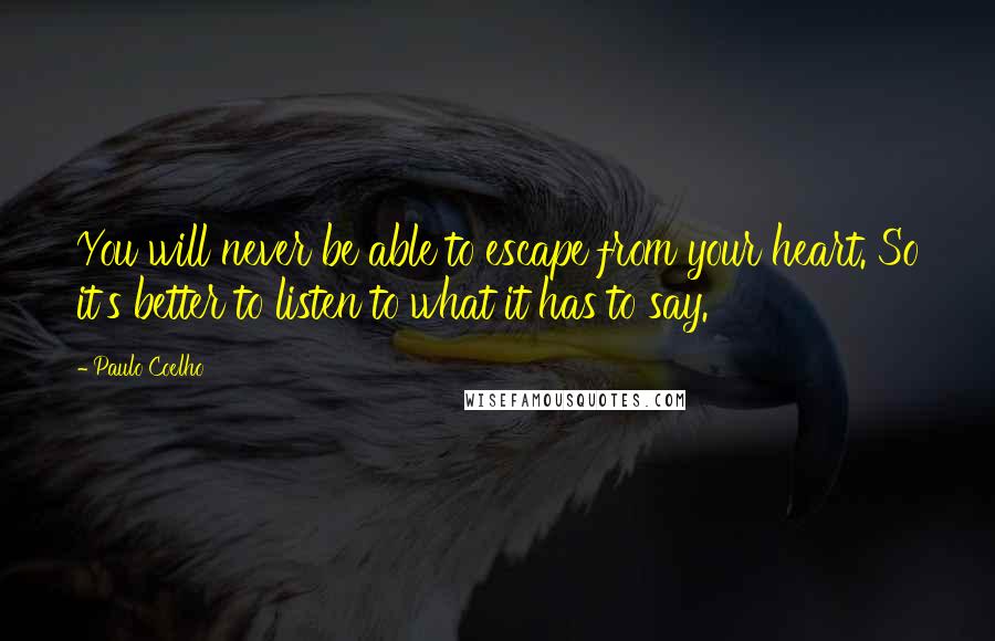 Paulo Coelho Quotes: You will never be able to escape from your heart. So it's better to listen to what it has to say.